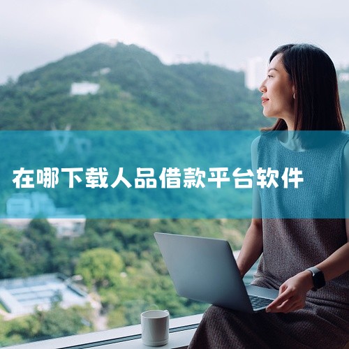 哪里可以下载[手机软件][人品借款app下载2026官方版下...|人品借款app下载安装包最新版网盘下载|51人品贷匹配分趣花怎么用|