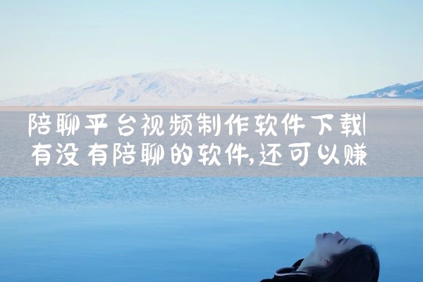 陪聊平台视频制作软件下载