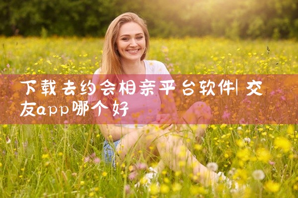 下载去约会相亲平台软件