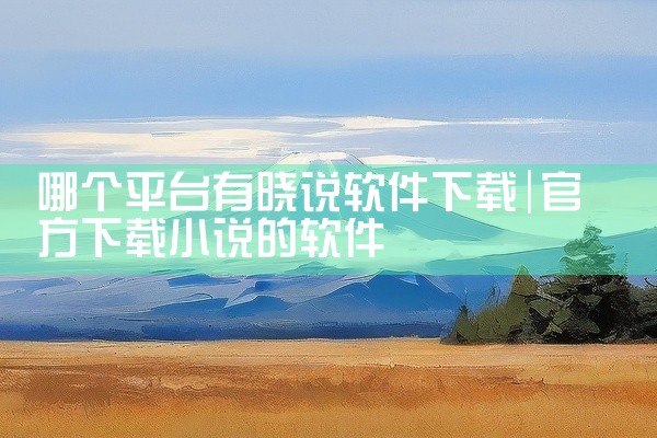 哪个平台有晓说软件下载