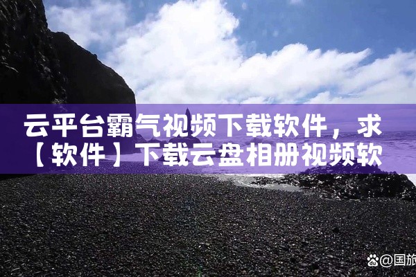 云平台霸气视频下载软件