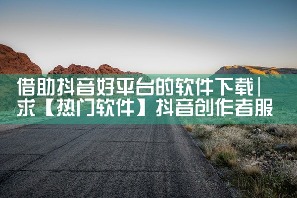 借助抖音好平台的软件下载