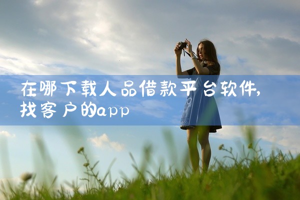 在哪下载人品借款平台软件