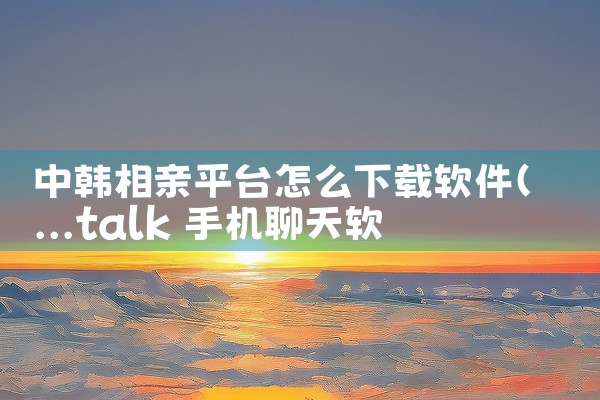 中韩相亲平台怎么下载软件