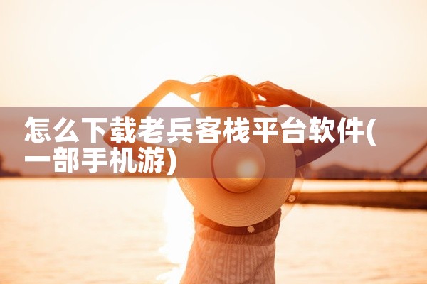 怎么下载老兵客栈平台软件