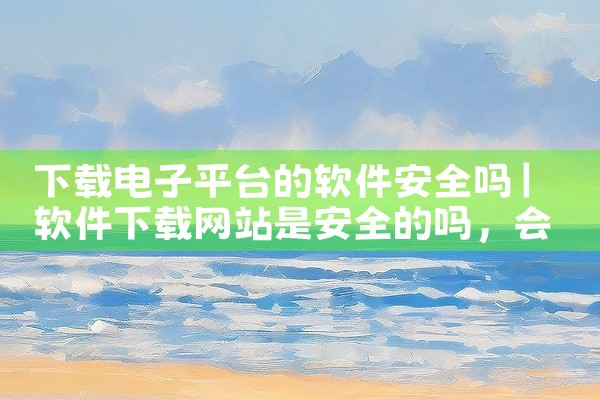 下载电子平台的软件安全吗
